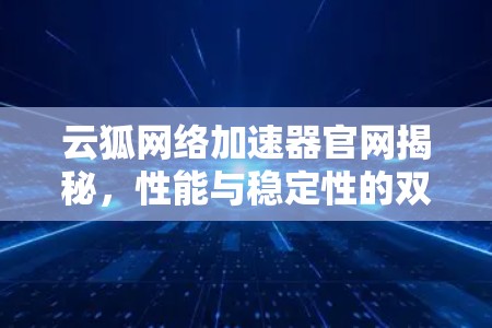 云狐网络加速器官网揭秘,性能与稳定性的双重保障 云狐网络加速器官网揭秘,性能与稳定性的双重保障