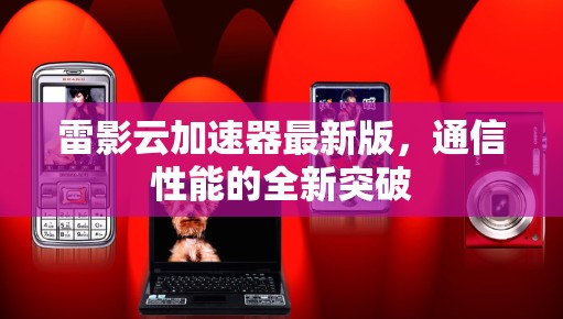 雷影云加速器最新版,通信性能的全新突破 雷影云加速器最新版,通信性能的全新突破