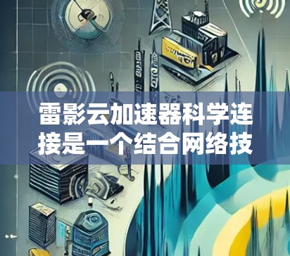雷影云加速器科学连接是一个结合网络技术和云计算的创新方案，旨在提升科学研究中的数据处理和资源访问效率。以下是对该概念的详细分析