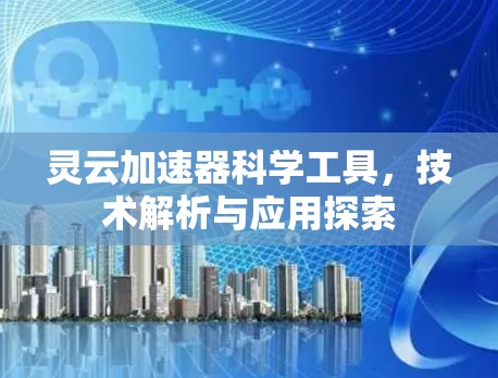 灵云加速器科学工具，技术解析与应用探索