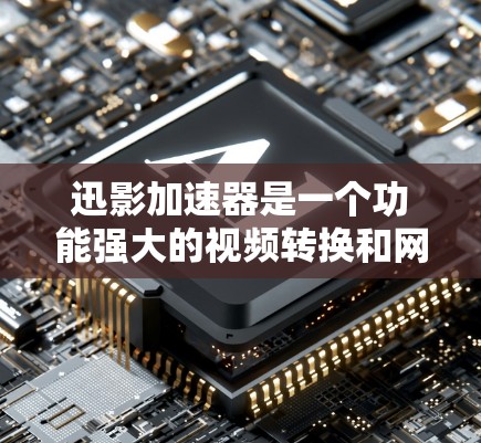 迅影加速器是一个功能强大的视频转换和网络流媒体加速软件，旨在帮助用户快速处理视频文件和流媒体内容。以下是下载和使用该软件的详细指南