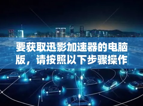 要获取迅影加速器的电脑版,请按照以下步骤操作 要获取迅影加速器的电脑版,请按照以下步骤操作