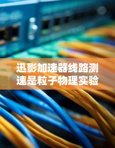 迅影加速器线路测速是粒子物理实验中的一个关键步骤，用于测量加速粒子的速度。以下是对该过程的详细分析和总结