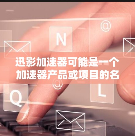 迅影加速器可能是一个加速器产品或项目的名称。如果你指的是某个特定的加速器产品或技术,请提供更多背景信息,以便我更好地帮助你 迅影加速器可能是一个加速器产品或项目的名称。如果你指的是某个特定的加速器产品或技术,请提供更多背景信息,以便我更好地帮助你