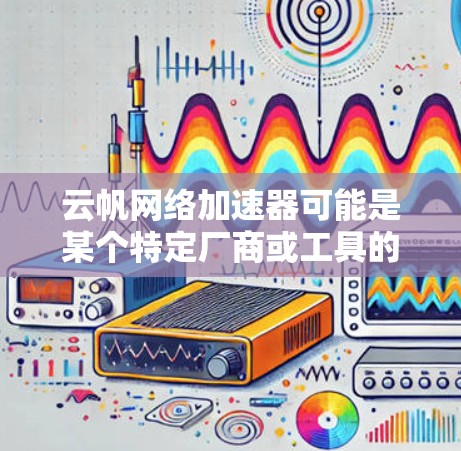 云帆网络加速器可能是某个特定厂商或工具的名称。如果你是想下载云帆网络加速器，请提供更多的信息，例如
