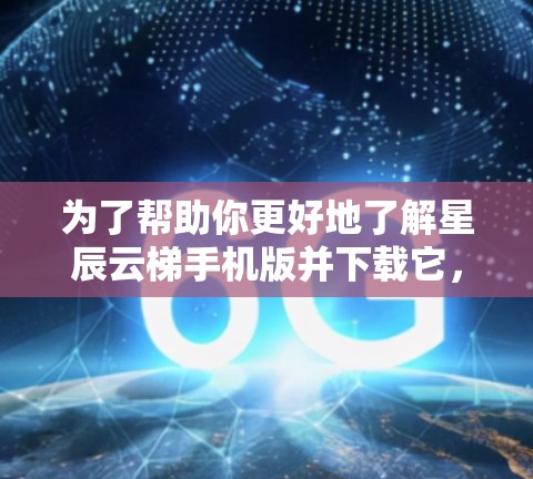 为了帮助你更好地了解星辰云梯手机版并下载它，我们可以按照以下步骤进行