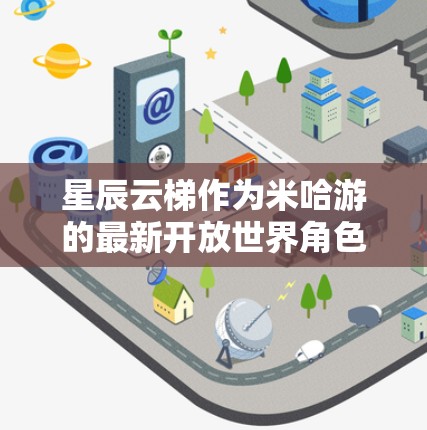 星辰云梯作为米哈游的最新开放世界角色扮演游戏，凭借其精美的画面和广阔的世界观，迅速引发了玩家们的热烈期待。以下是我对这款游戏的详细评测