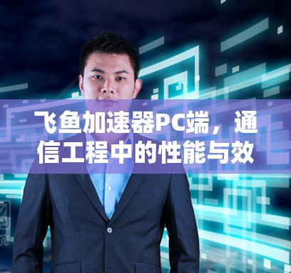 飞鱼加速器PC端，通信工程中的性能与效率解决方案