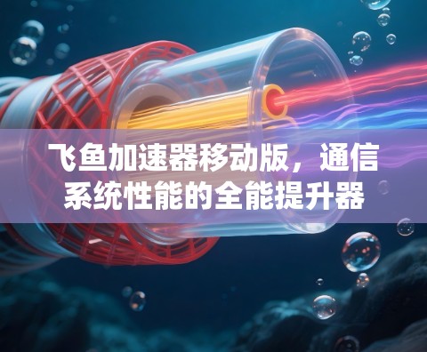 飞鱼加速器移动版，通信系统性能的全能提升器