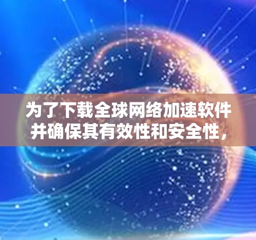 为了下载全球网络加速软件并确保其有效性和安全性，您可以按照以下步骤操作