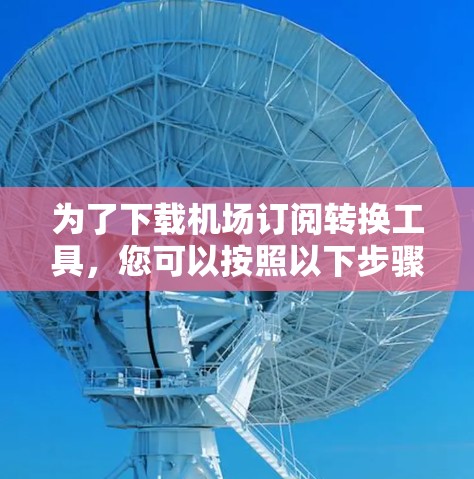为了下载机场订阅转换工具，您可以按照以下步骤进行