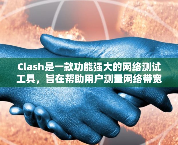 Clash是一款功能强大的网络测试工具，旨在帮助用户测量网络带宽、延迟和丢包率。以下是 Clash 的详细介绍和使用指南
