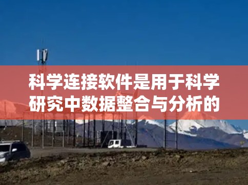 科学连接软件是用于科学研究中数据整合与分析的工具，帮助科学家高效处理和利用来自不同系统的数据。以下是对该软件的详细分析和总结