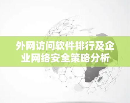 外网访问软件排行及企业网络安全策略分析 外网访问软件排行及企业网络安全策略分析