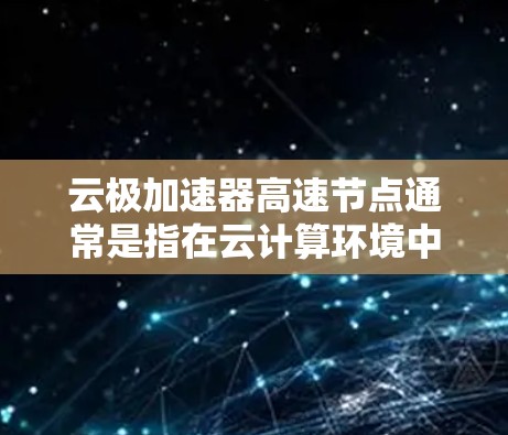 云极加速器高速节点通常是指在云计算环境中用于加速数据传输和处理的高性能节点。这种加速器可以帮助用户快速访问和处理云资源，提升整体性能和效率。以下是关于云极加速器高速节点的一些关键信息和步骤