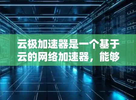 云极加速器是一个基于云的网络加速器,能够提升网络性能,减少延迟和带宽瓶颈。以下是使用云极加速器的分步说明 云极加速器是一个基于云的网络加速器,能够提升网络性能,减少延迟和带宽瓶颈。以下是使用云极加速器的分步说明