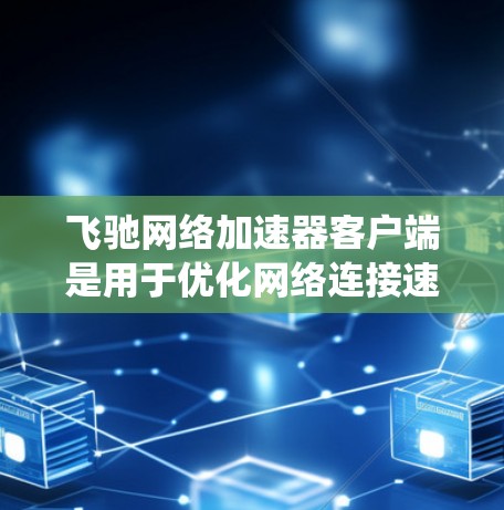 飞驰网络加速器客户端是用于优化网络连接速度和稳定性的工具，特别适用于在国内网络环境下访问国外网站或绕过防火墙限制。以下是使用飞驰网络加速器客户端的详细指南