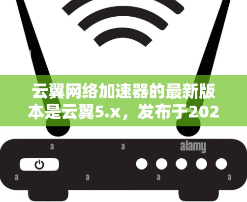 云翼网络加速器的最新版本是云翼5.x,发布于2023年。以下是其主要特点和优势 云翼网络加速器的最新版本是云翼5.x,发布于2023年。以下是其主要特点和优势