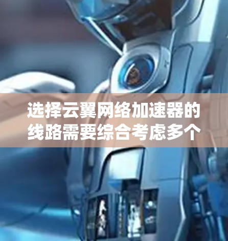 选择云翼网络加速器的线路需要综合考虑多个关键因素,以确保网络性能、可靠性和成本效益的平衡。以下是系统化的步骤和建议 选择云翼网络加速器的线路需要综合考虑多个关键因素,以确保网络性能、可靠性和成本效益的平衡。以下是系统化的步骤和建议