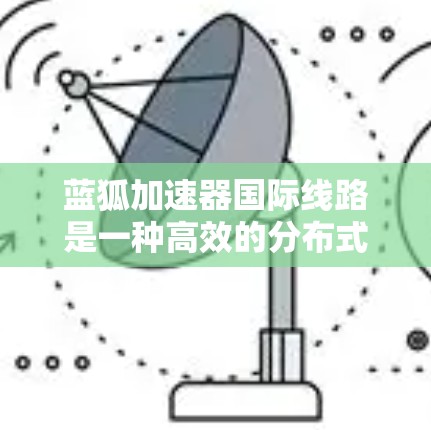蓝狐加速器国际线路是一种高效的分布式加速解决方案，旨在利用全球计算资源和网络infrastructure来优化数据处理和传输。以下是对其的详细分析和总结