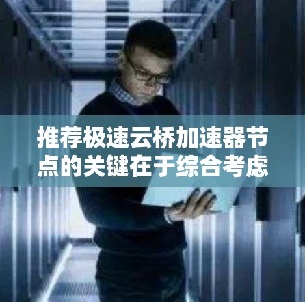 推荐极速云桥加速器节点的关键在于综合考虑多方面的因素，以确保节点能够满足用户的实际需求和应用场景。以下是详细的步骤和建议