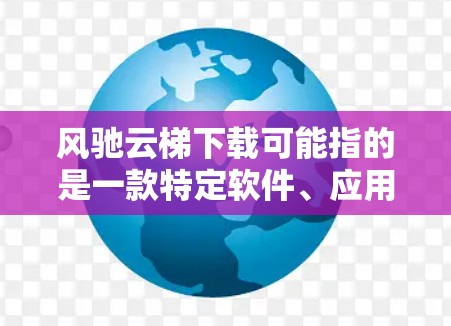 风驰云梯下载可能指的是一款特定软件、应用程序或游戏。如果你是想下载风驰云梯,请提供更多信息,以便我更好地帮助你 风驰云梯下载可能指的是一款特定软件、应用程序或游戏。如果你是想下载风驰云梯,请提供更多信息,以便我更好地帮助你