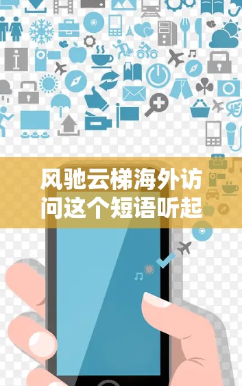 风驰云梯海外访问这个短语听起来像是一个比喻,可能是用来形容在海外访问或交流时的快速行动和高效成果。以下是一些可能的解释和相关建议 风驰云梯海外访问这个短语听起来像是一个比喻,可能是用来形容在海外访问或交流时的快速行动和高效成果。以下是一些可能的解释和相关建议