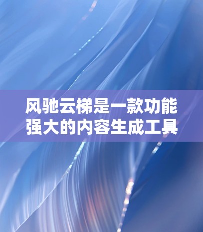 风驰云梯是一款功能强大的内容生成工具，旨在帮助用户快速创作高质量文本，节省时间并激发创意。以下是对该工具的详细说明和指导
