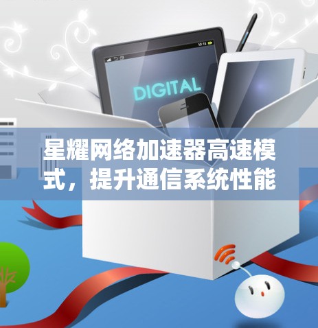 星耀网络加速器高速模式,提升通信系统性能的秘密武器 星耀网络加速器高速模式,提升通信系统性能的秘密武器