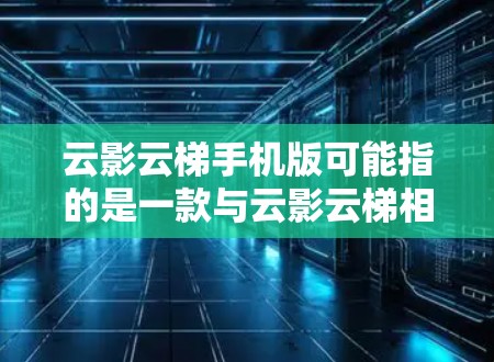 云影云梯手机版可能指的是一款与云影云梯相关的手机应用程序或手机版软件。由于云影云梯这个名称可能指代不同的产品或服务,具体的手机版信息可能需要根据上下文来确定 云影云梯手机版可能指的是一款与云影云梯相关的手机应用程序或手机版软件。由于云影云梯这个名称可能指代不同的产品或服务,具体的手机版信息可能需要根据上下文来确定