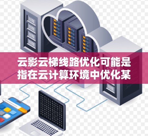 云影云梯线路优化可能是指在云计算环境中优化某种特定的网络或数据传输架构，例如优化云服务提供商之间的数据传输路径、或者在多云环境中实现高效的数据迁移和负载均衡