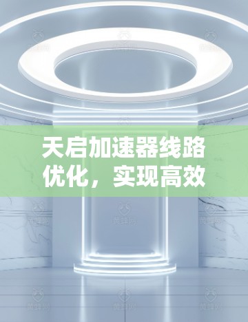 天启加速器线路优化,实现高效通信技术 天启加速器线路优化,实现高效通信技术