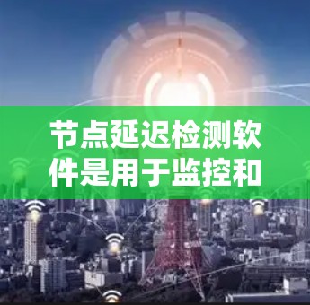 节点延迟检测软件是用于监控和分析网络节点性能的重要工具，帮助企业和网络运营商实时监控延迟、丢包率等关键指标，从而优化网络性能。以下是对该软件的详细解析