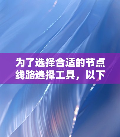 为了选择合适的节点线路选择工具，以下是一个结构化的解决方案