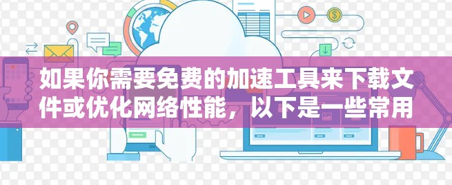 如果你需要免费的加速工具来下载文件或优化网络性能,以下是一些常用的免费工具和资源 如果你需要免费的加速工具来下载文件或优化网络性能,以下是一些常用的免费工具和资源