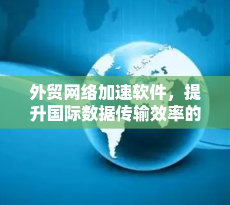 外贸网络加速软件,提升国际数据传输效率的关键 外贸网络加速软件,提升国际数据传输效率的关键