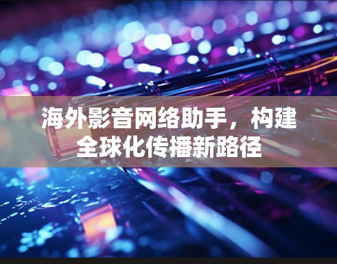 海外影音网络助手，构建全球化传播新路径