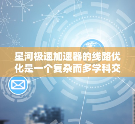 星河极速加速器的线路优化是一个复杂而多学科交叉的工程问题，涉及物理学、工程学、材料科学和电子技术等多个领域。以下是对这一优化问题的分步骤分析和解决方案