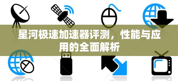 星河极速加速器评测,性能与应用的全面解析 星河极速加速器评测,性能与应用的全面解析