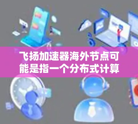 飞扬加速器海外节点可能是指一个分布式计算平台或加速器框架，其中包括多个节点分布在全球各地，以提供高性能计算、数据处理或其他加速服务。以下是一些可能的解释和相关信息