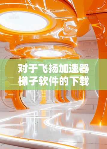 对于飞扬加速器梯子软件的下载，建议您通过以下途径获取