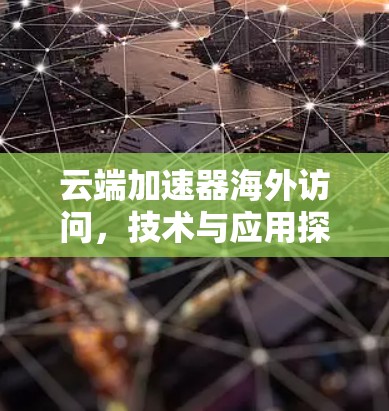 云端加速器海外访问,技术与应用探讨 云端加速器海外访问,技术与应用探讨
