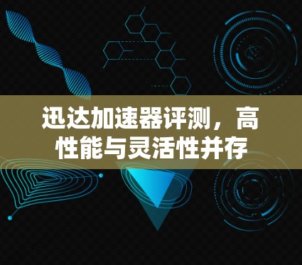 迅达加速器评测,高性能与灵活性并存 迅达加速器评测,高性能与灵活性并存