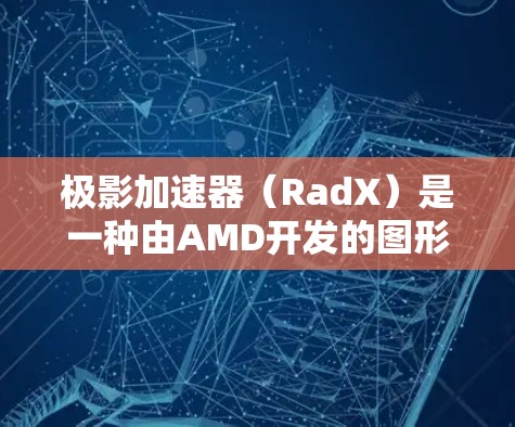 极影加速器（RadX）是一种由AMD开发的图形加速技术，旨在提升游戏性能和画面质量。以下是关于极影加速器在游戏中的作用和效果的详细分析