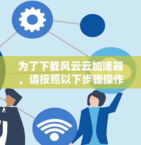 为了下载风云云加速器，请按照以下步骤操作