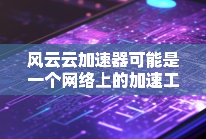 风云云加速器可能是一个网络上的加速工具，通常用于提高网页加载速度或优化网络连接。关于它的手机版，目前并没有官方的信息表明有专门为手机设计的版本