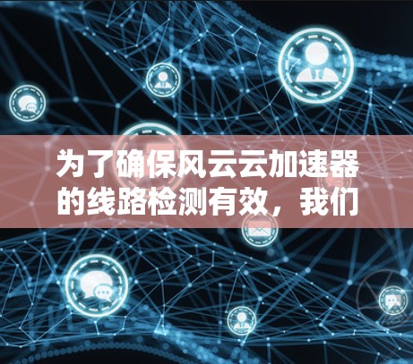 为了确保风云云加速器的线路检测有效,我们可以按照以下步骤进行 为了确保风云云加速器的线路检测有效,我们可以按照以下步骤进行