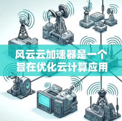 风云云加速器是一个旨在优化云计算应用性能的工具,它通过多种技术手段来加速数据处理和计算任务。以下是对风云云加速器的一些关键点进行的分析 风云云加速器是一个旨在优化云计算应用性能的工具,它通过多种技术手段来加速数据处理和计算任务。以下是对风云云加速器的一些关键点进行的分析