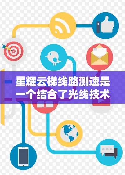 星耀云梯线路测速是一个结合了光线技术和网络优化的术语,主要用于评估和测试光线通信网络的性能。以下是对这一概念的详细解释 星耀云梯线路测速是一个结合了光线技术和网络优化的术语,主要用于评估和测试光线通信网络的性能。以下是对这一概念的详细解释