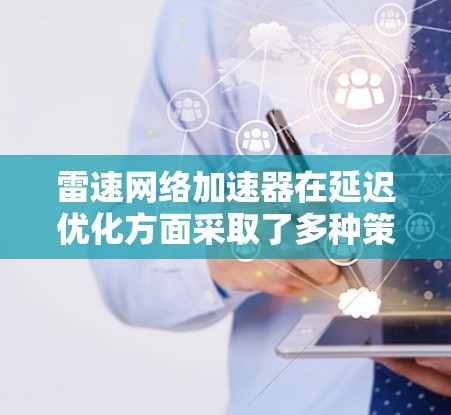 雷速网络加速器在延迟优化方面采取了多种策略和技术，以提升网络性能和减少数据传输延迟。以下是其主要优化方法